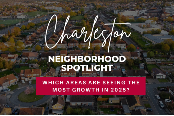 Charleston Neighborhood Spotlight: Which Areas Are Seeing the Most Growth in 2025?